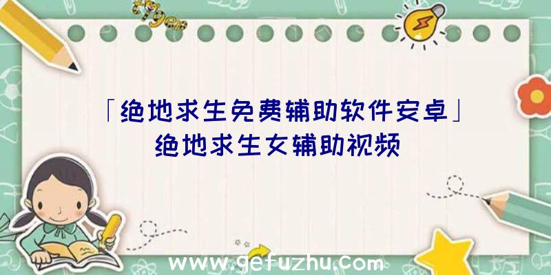 「绝地求生免费辅助软件安卓」|绝地求生女辅助视频